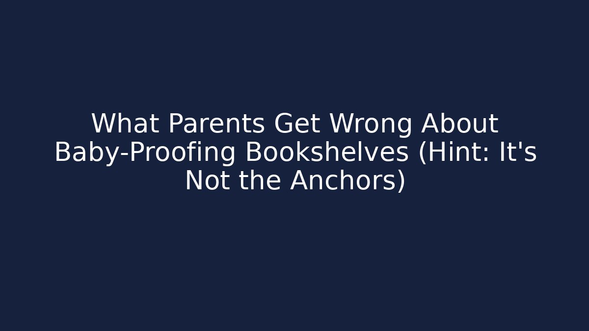 What Parents Get Wrong About Baby-Proofing Bookshelves (Hint: It's Not the Anchors)