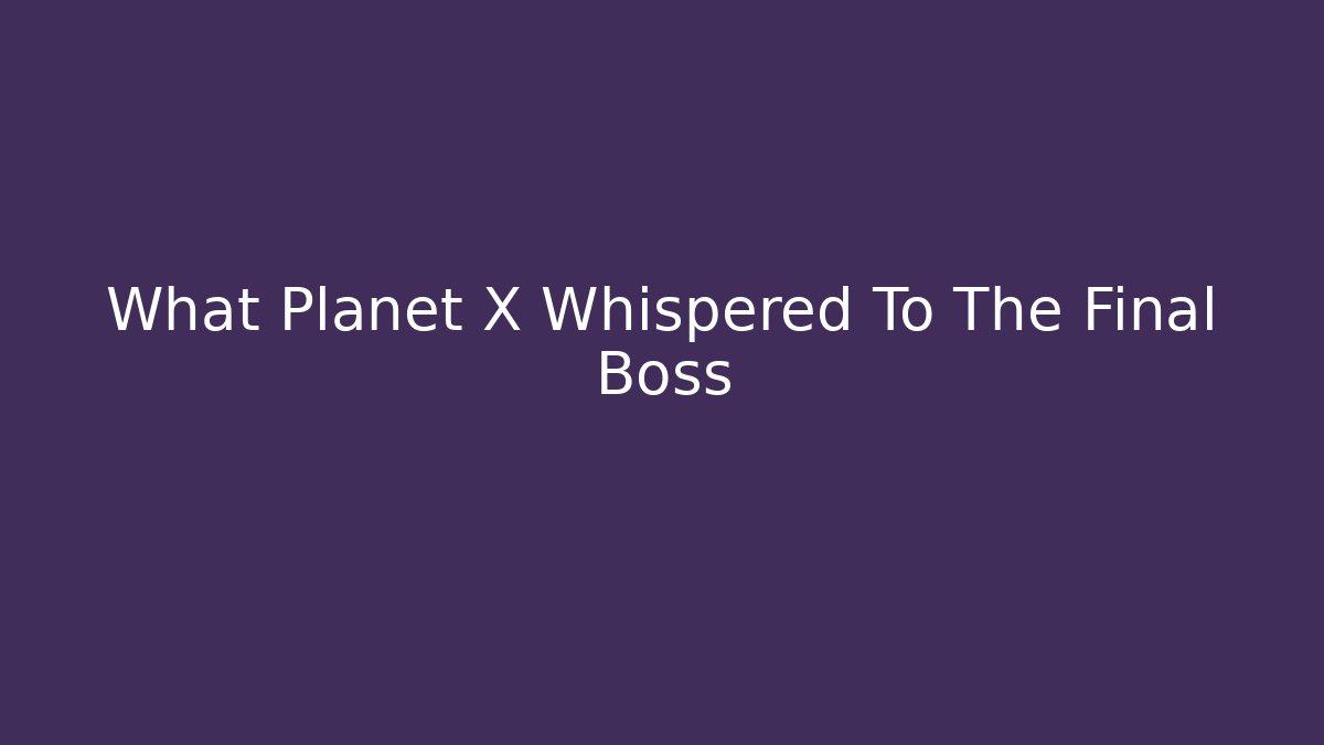 What Planet X Whispered To The Final Boss