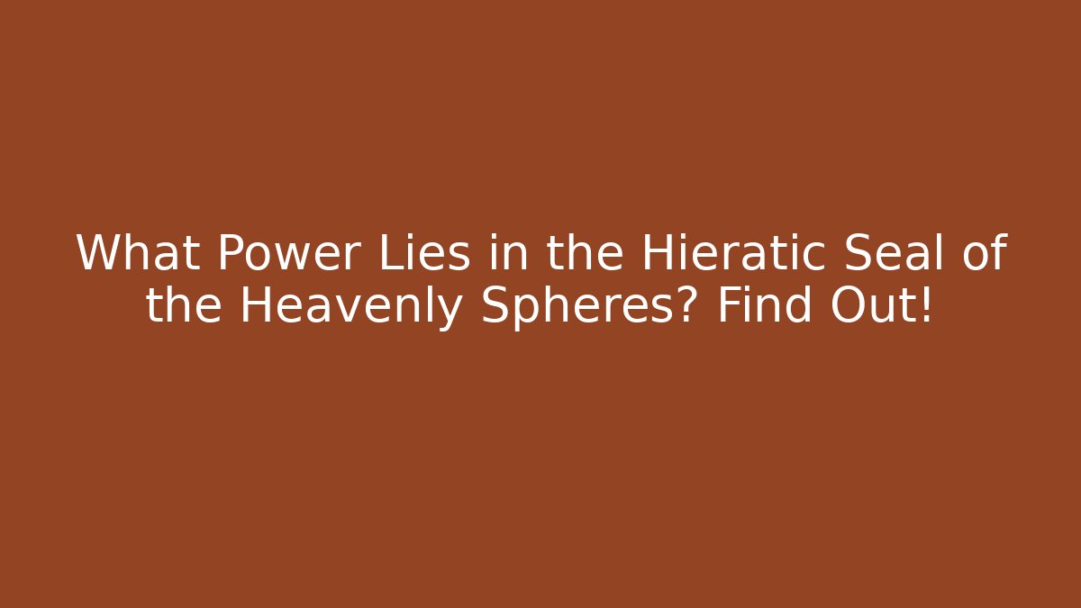 What Power Lies in the Hieratic Seal of the Heavenly Spheres? Find Out!