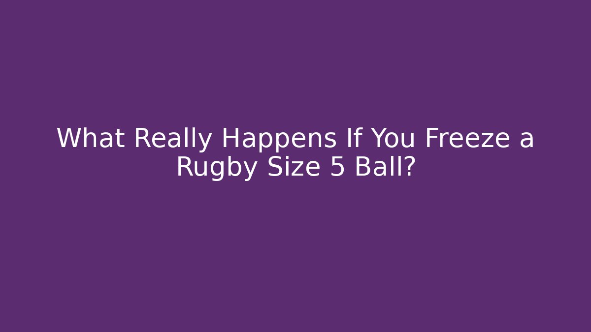 What Really Happens If You Freeze a Rugby Size 5 Ball?