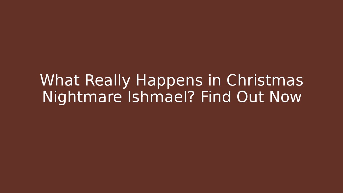 What Really Happens in Christmas Nightmare Ishmael? Find Out Now