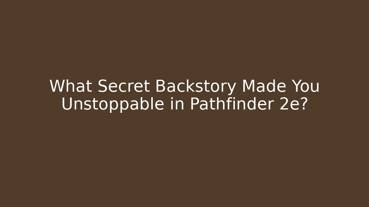 What Secret Backstory Made You Unstoppable in Pathfinder 2e?