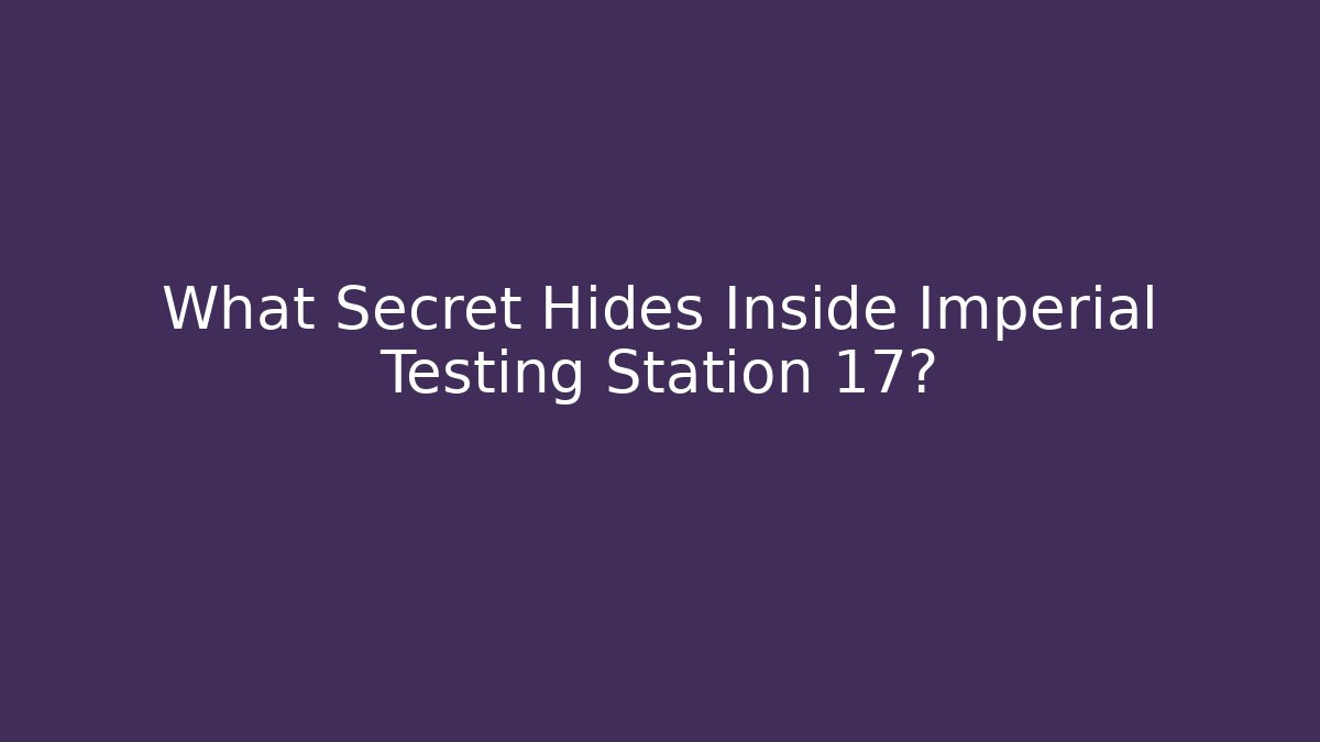 What Secret Hides Inside Imperial Testing Station 17?
