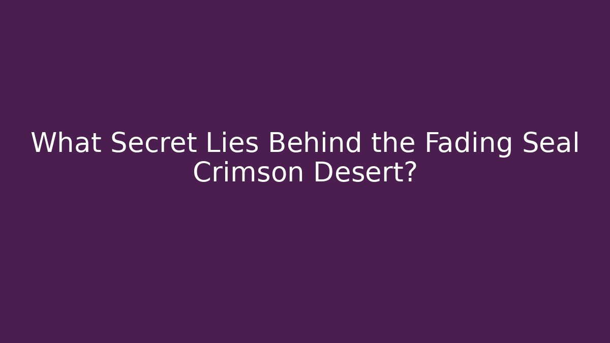 What Secret Lies Behind the Fading Seal Crimson Desert?
