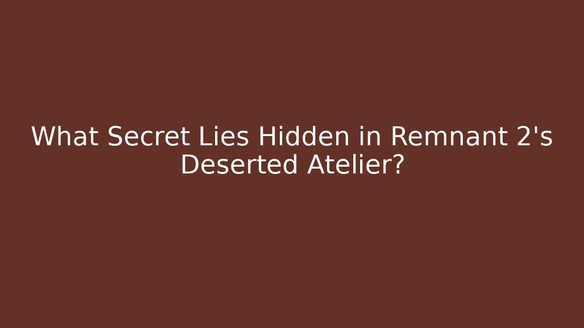What Secret Lies Hidden in Remnant 2's Deserted Atelier?