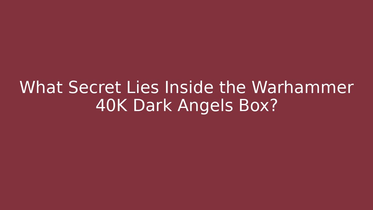 What Secret Lies Inside the Warhammer 40K Dark Angels Box?