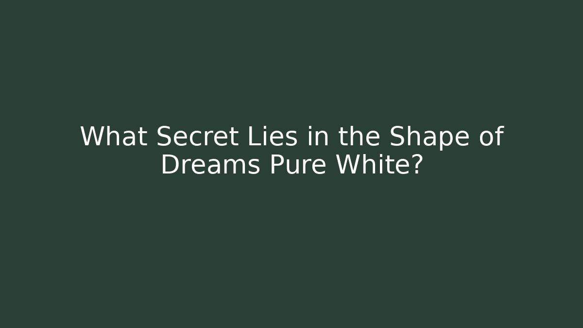 What Secret Lies in the Shape of Dreams Pure White?