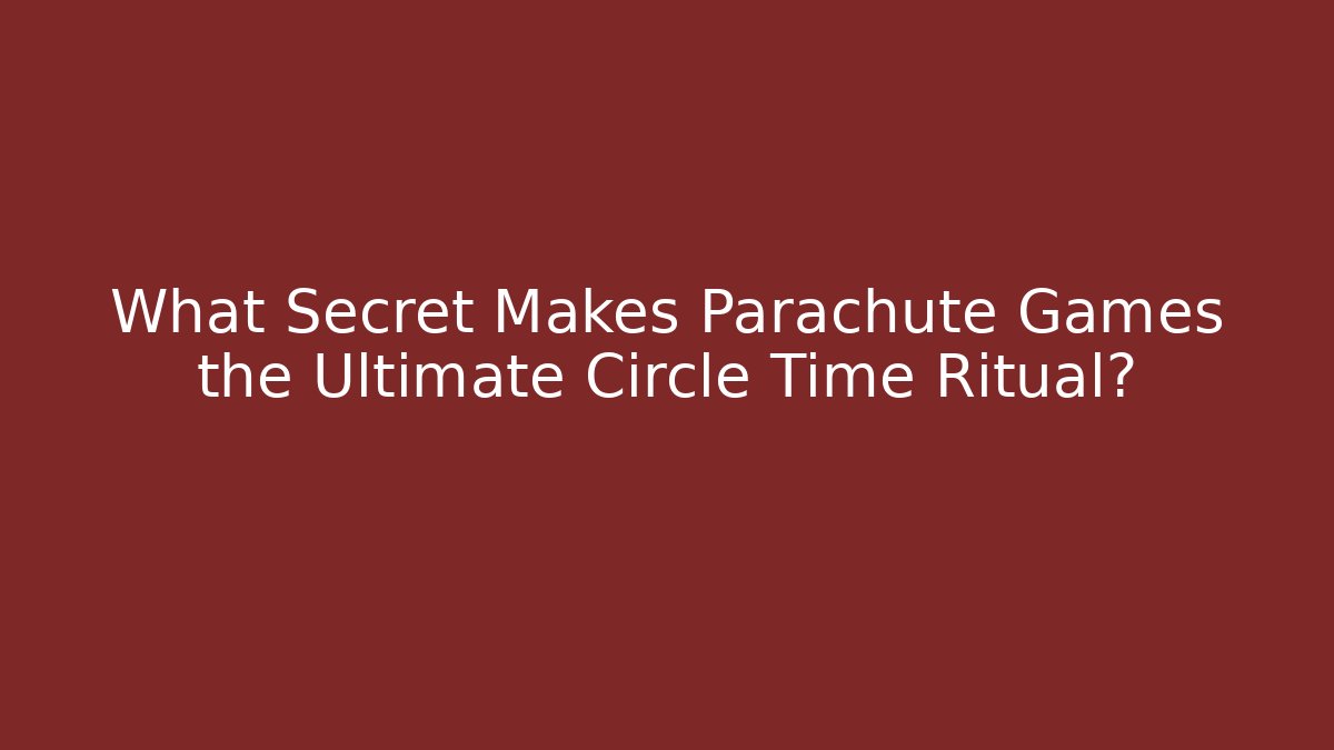 What Secret Makes Parachute Games the Ultimate Circle Time Ritual?