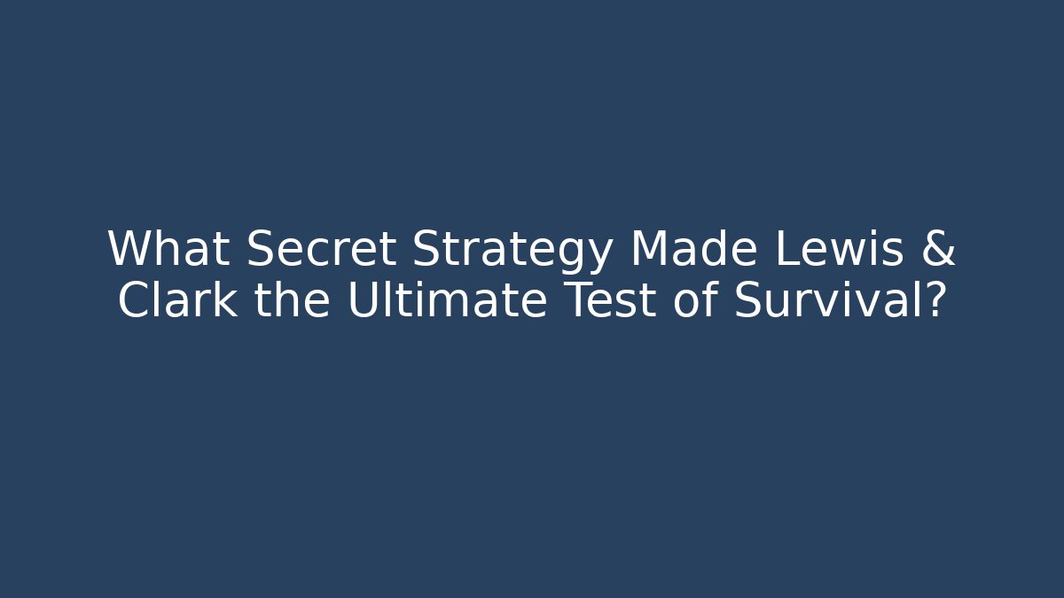 What Secret Strategy Made Lewis & Clark the Ultimate Test of Survival?