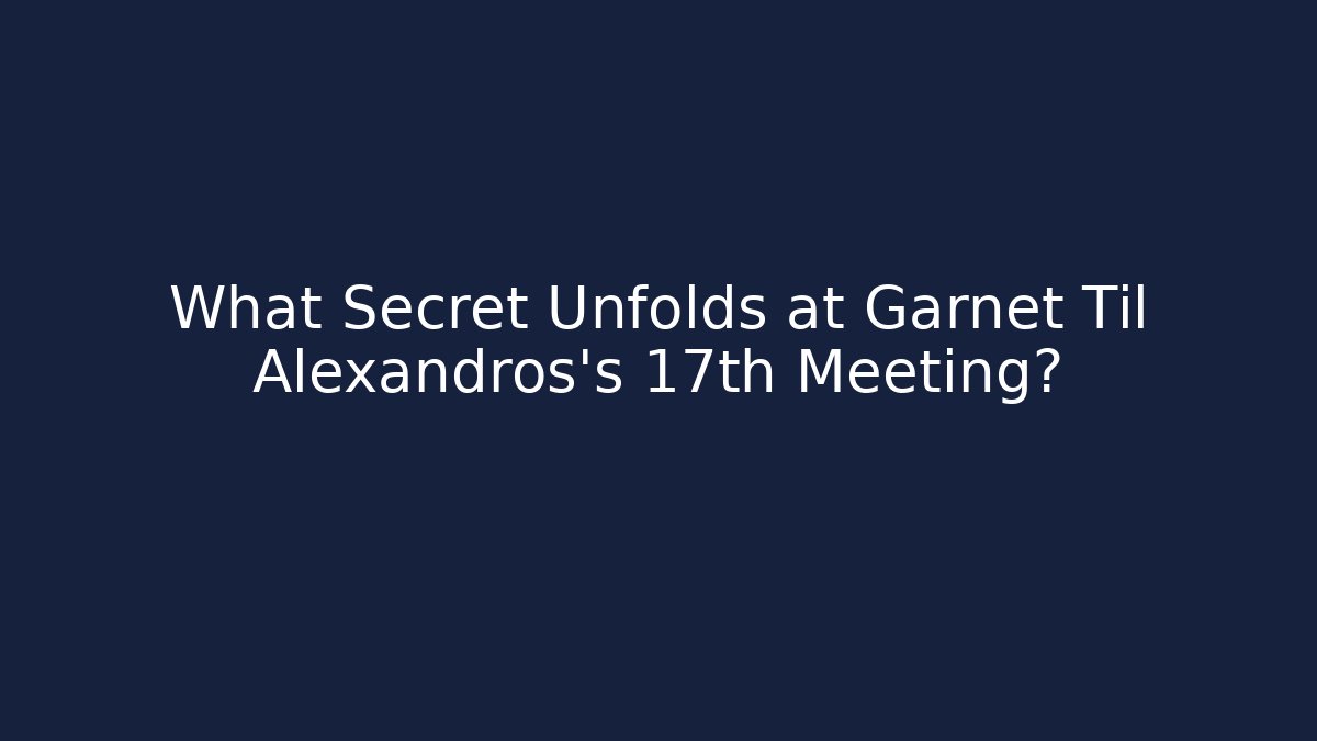 What Secret Unfolds at Garnet Til Alexandros's 17th Meeting?