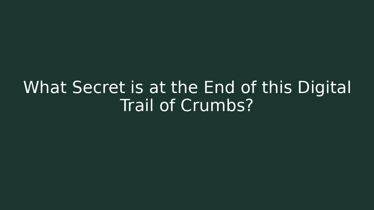 What Secret is at the End of this Digital Trail of Crumbs?