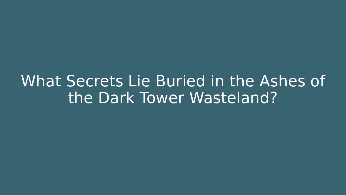 What Secrets Lie Buried in the Ashes of the Dark Tower Wasteland?