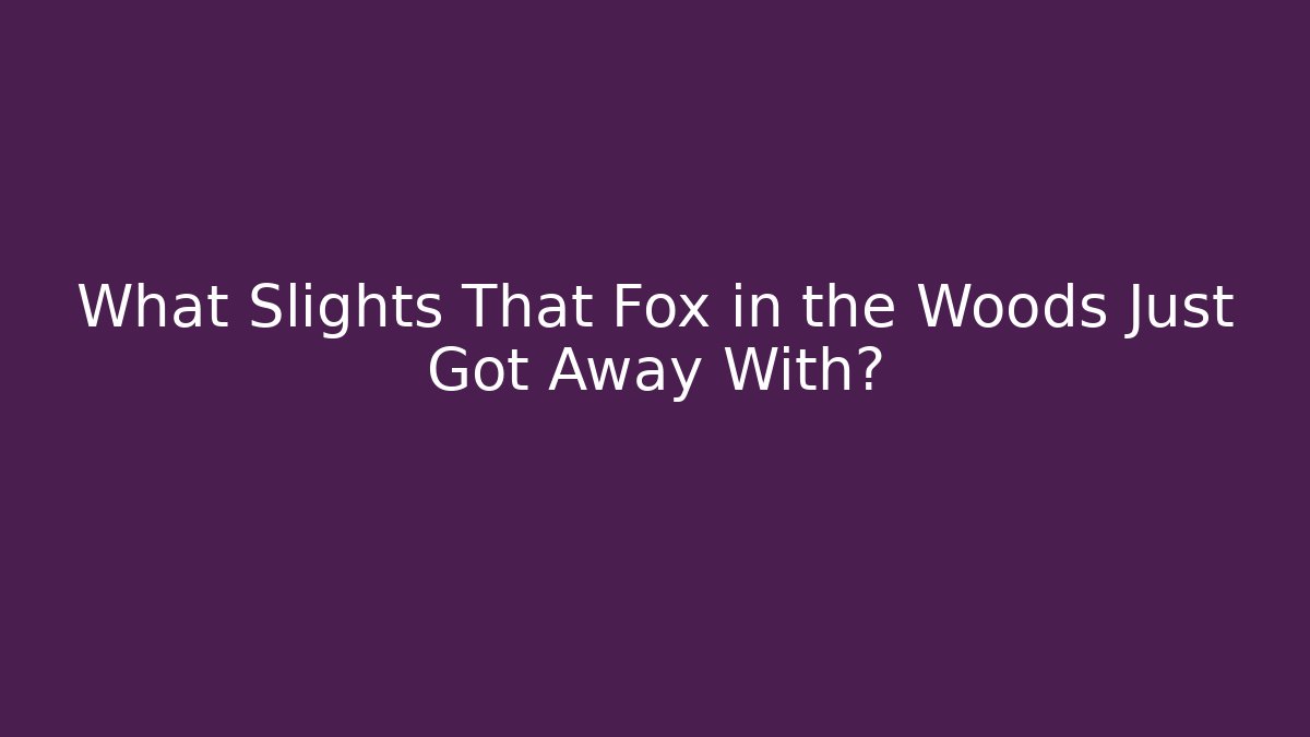 What Slights That Fox in the Woods Just Got Away With?