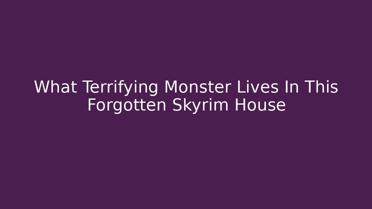 What Terrifying Monster Lives In This Forgotten Skyrim House