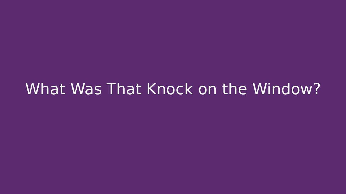 What Was That Knock on the Window?