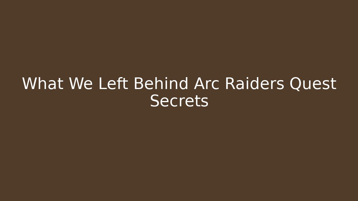 What We Left Behind Arc Raiders Quest Secrets