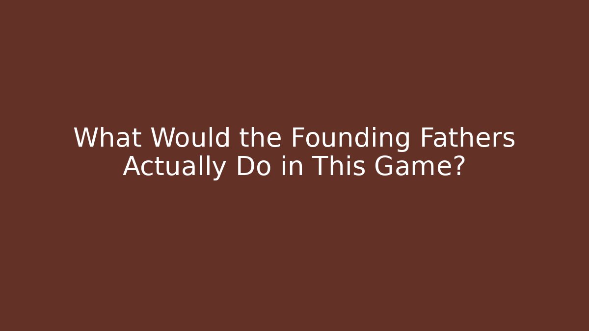 What Would the Founding Fathers Actually Do in This Game? - Andrea Zevedo