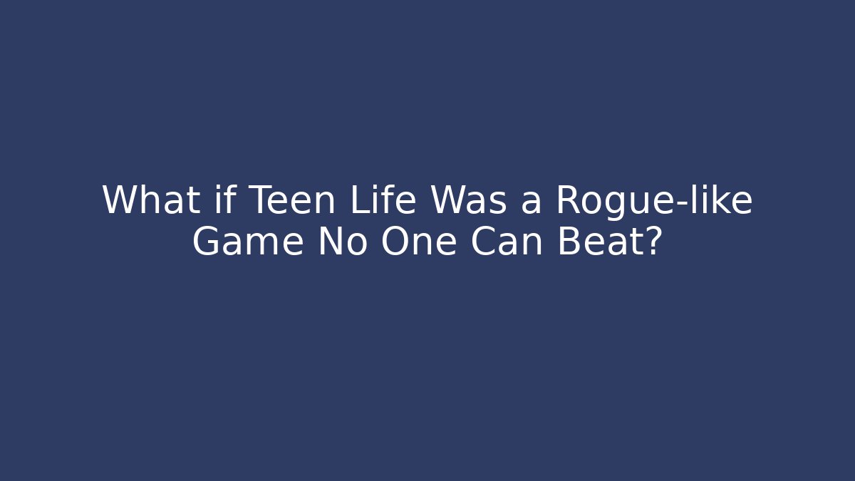 What if Teen Life Was a Rogue-like Game No One Can Beat?