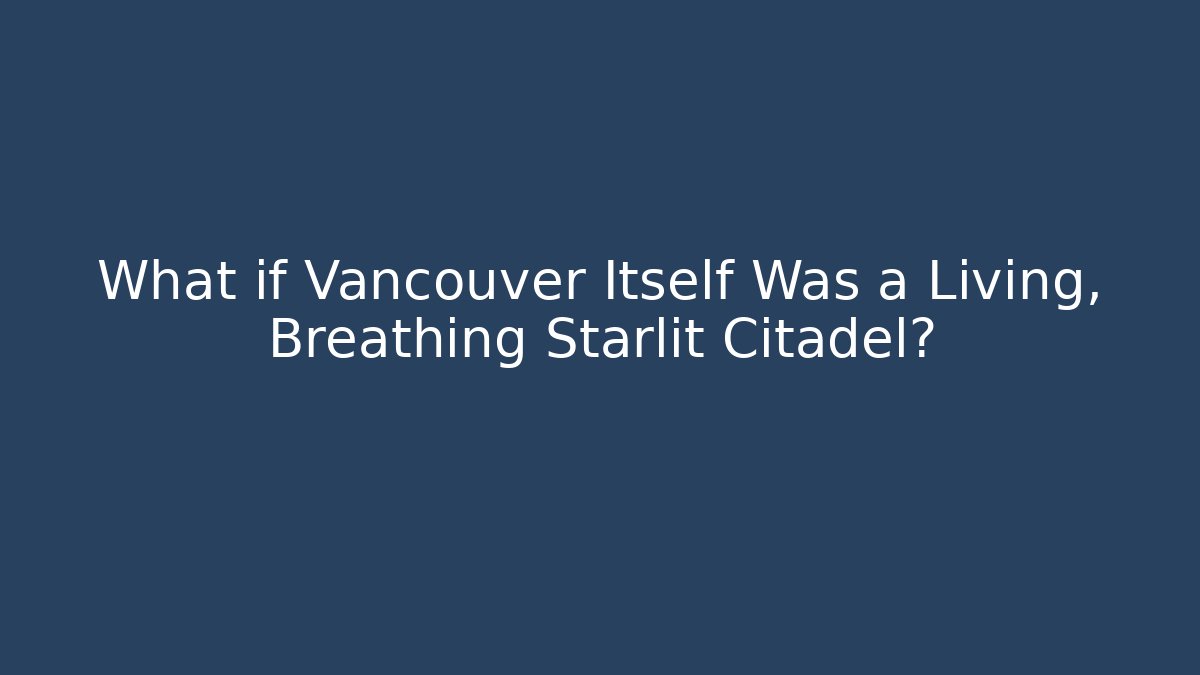 What if Vancouver Itself Was a Living, Breathing Starlit Citadel?