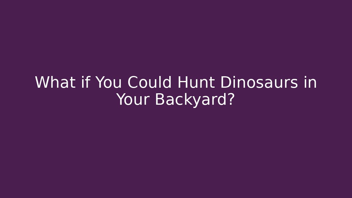 What if You Could Hunt Dinosaurs in Your Backyard?