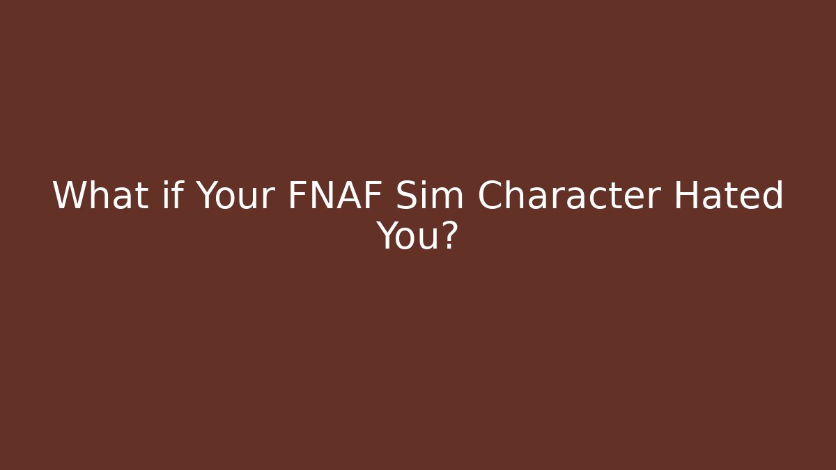 What if Your FNAF Sim Character Hated You?