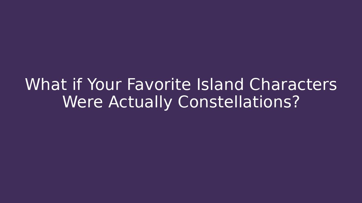 What if Your Favorite Island Characters Were Actually Constellations?