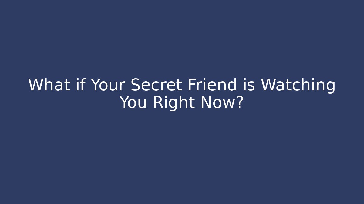 What if Your Secret Friend is Watching You Right Now?