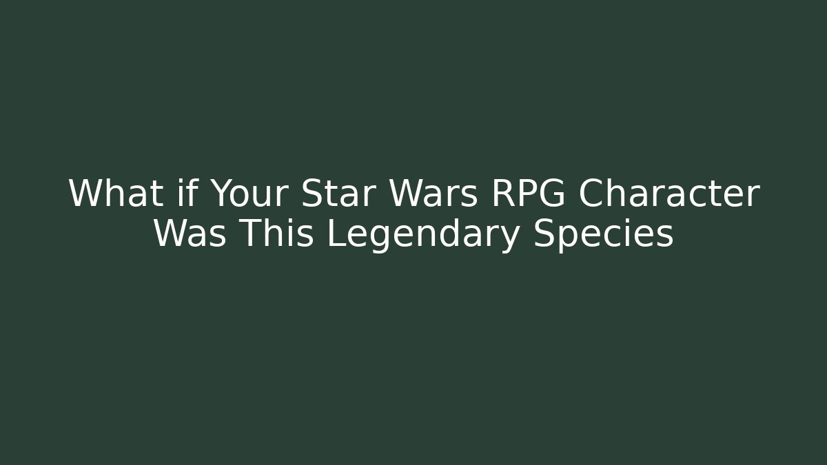 What if Your Star Wars RPG Character Was This Legendary Species