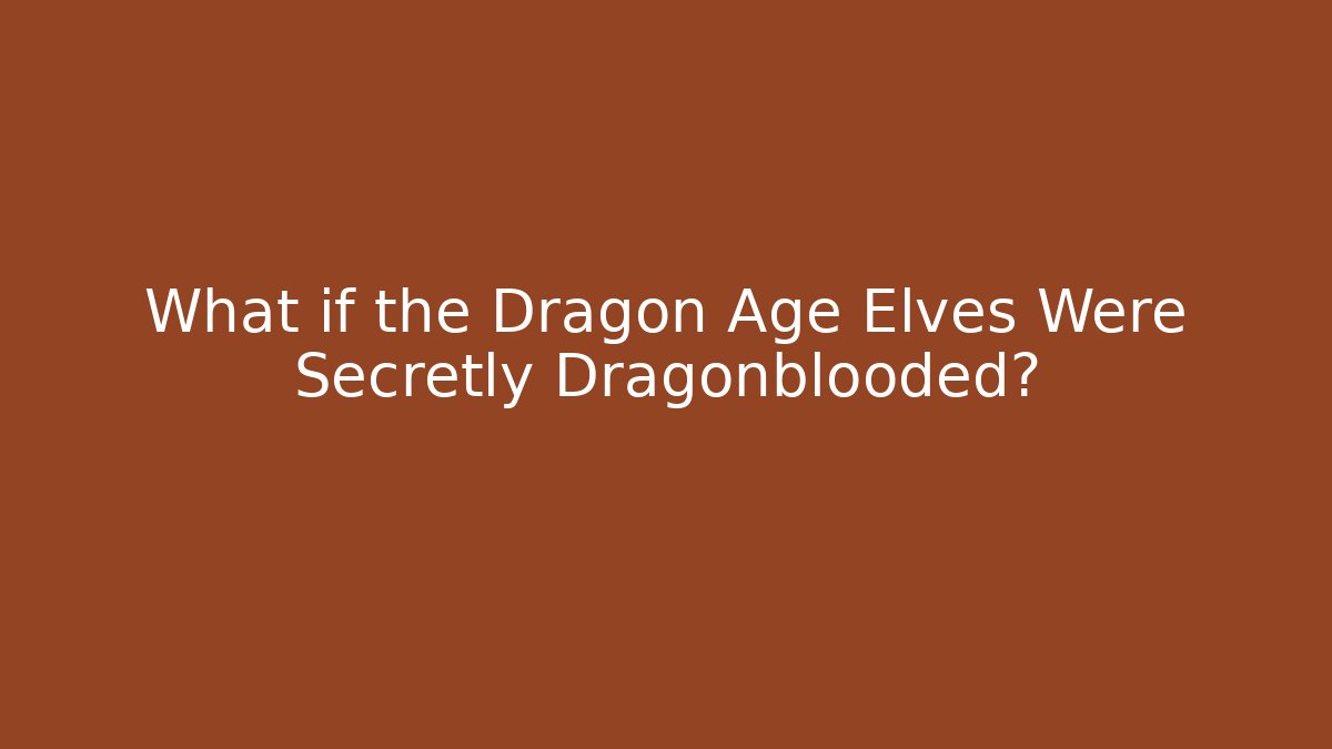 What if the Dragon Age Elves Were Secretly Dragonblooded? - Andrea Zevedo
