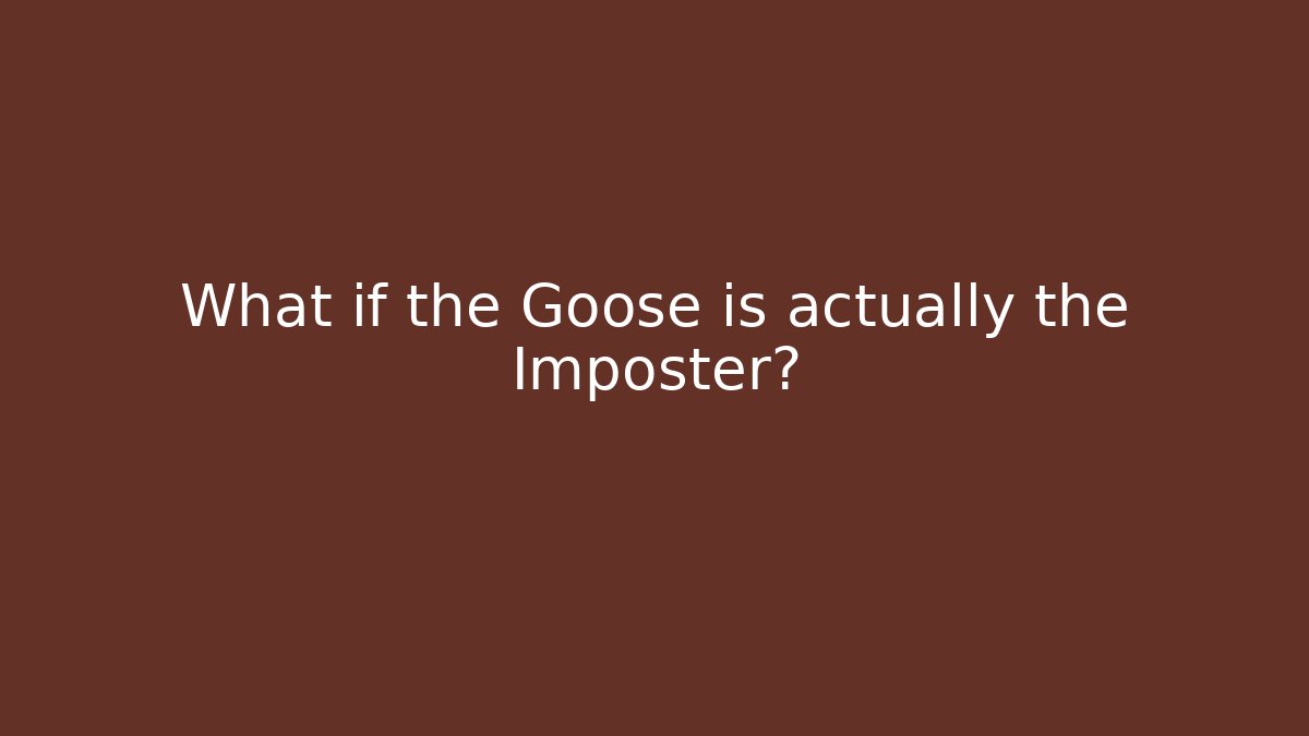 What if the Goose is actually the Imposter?