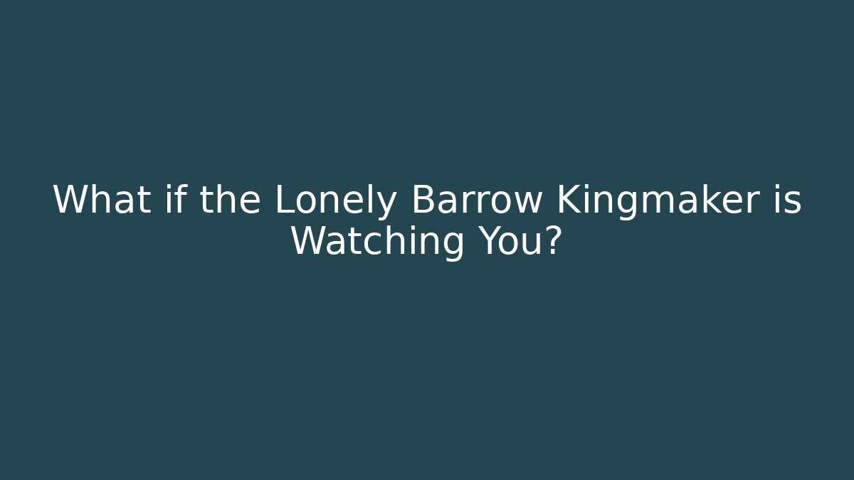 What if the Lonely Barrow Kingmaker is Watching You?