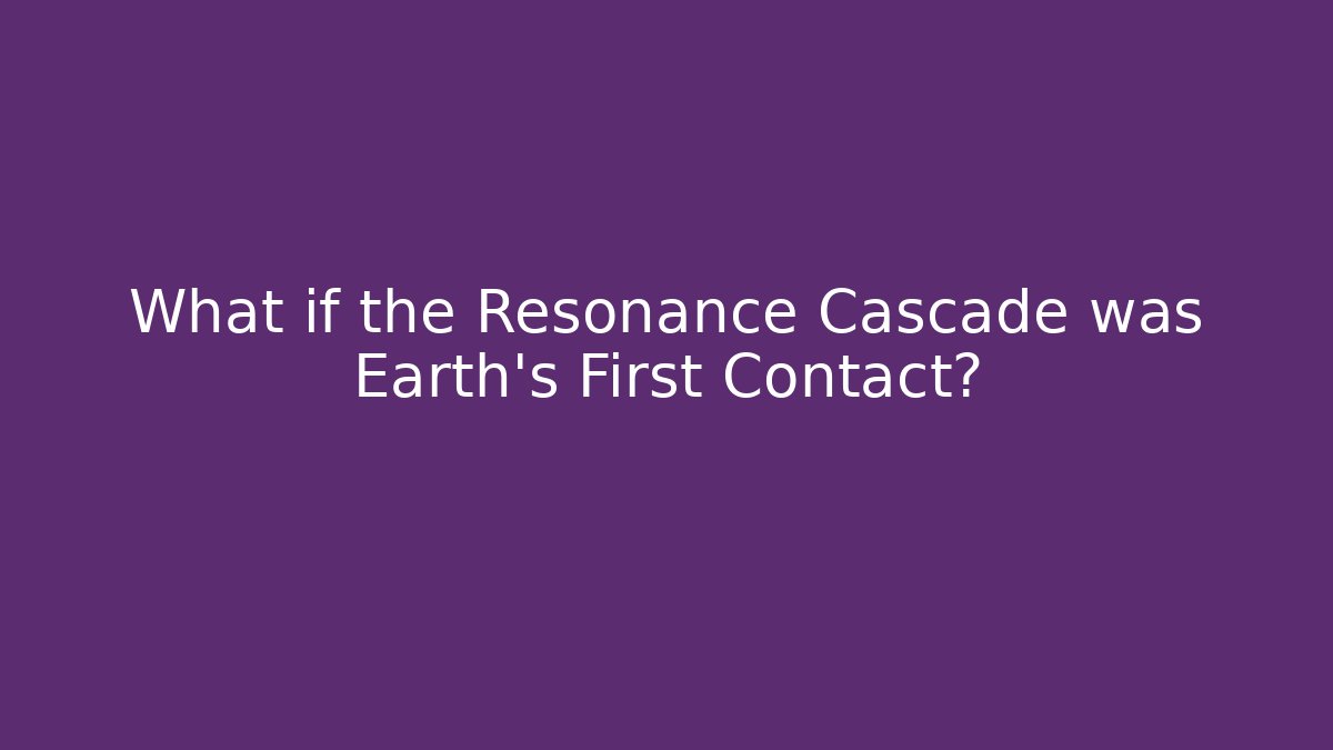 What if the Resonance Cascade was Earth's First Contact? - Andrea Zevedo