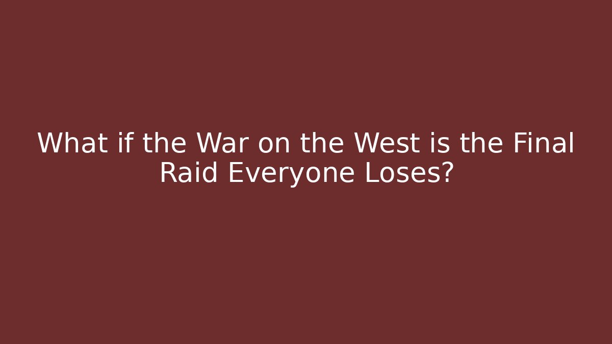 What if the War on the West is the Final Raid Everyone Loses?