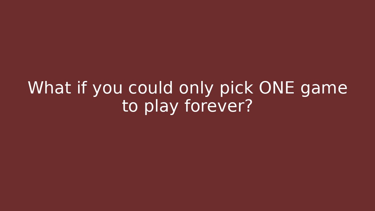 What if you could only pick ONE game to play forever?