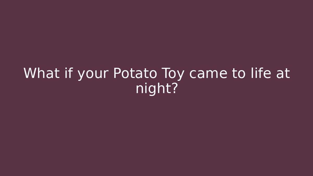 What if your Potato Toy came to life at night?