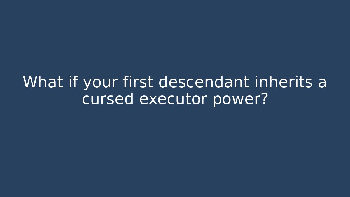 What if your first descendant inherits a cursed executor power?