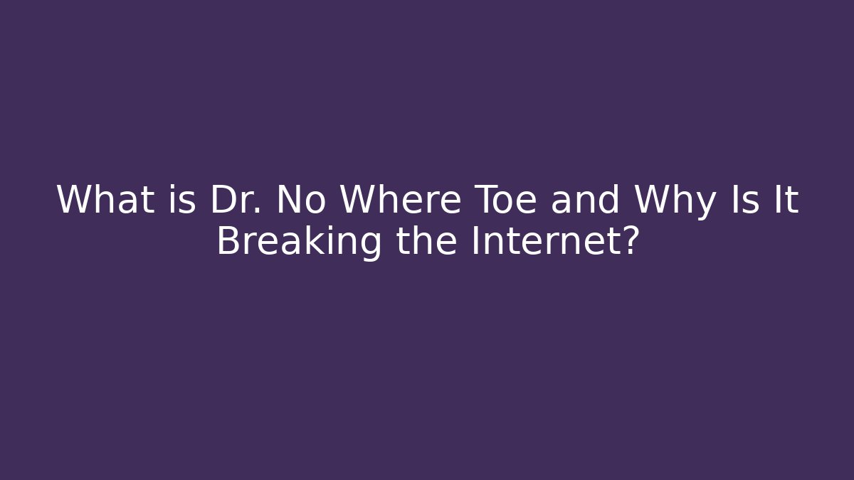 What is Dr. No Where Toe and Why Is It Breaking the Internet?
