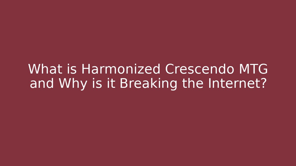 What is Harmonized Crescendo MTG and Why is it Breaking the Internet?