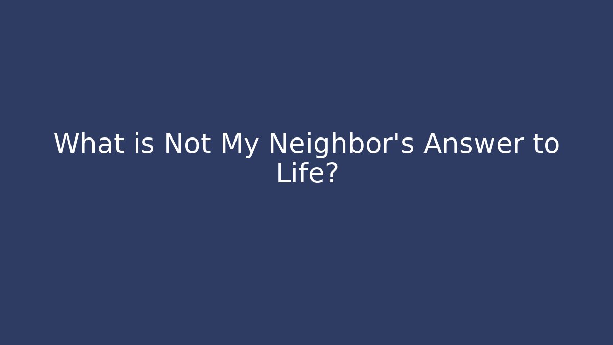 What is Not My Neighbor's Answer to Life?