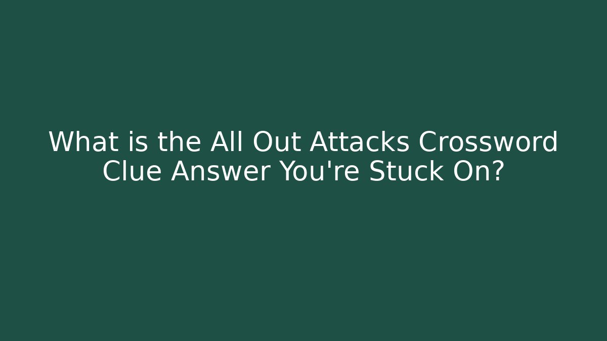 What is the All Out Attacks Crossword Clue Answer You’re Stuck On?