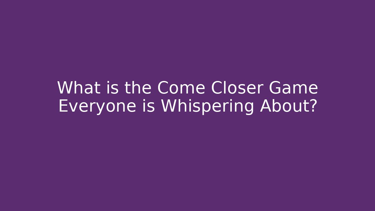 What is the Come Closer Game Everyone is Whispering About?
