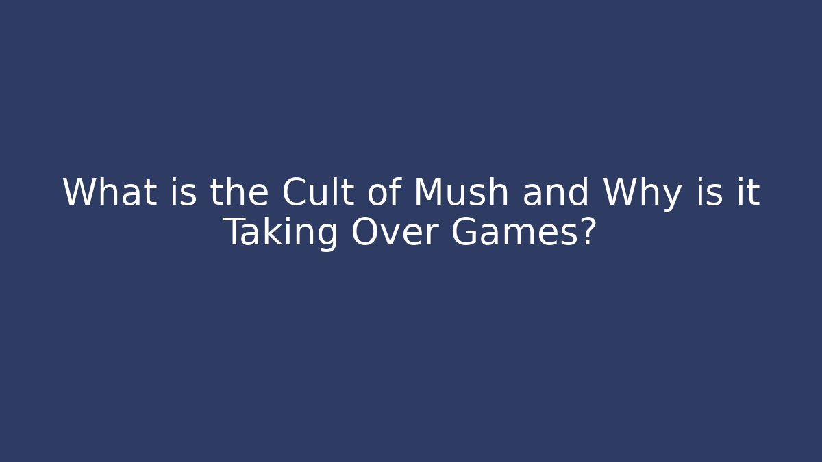 What is the Cult of Mush and Why is it Taking Over Games?