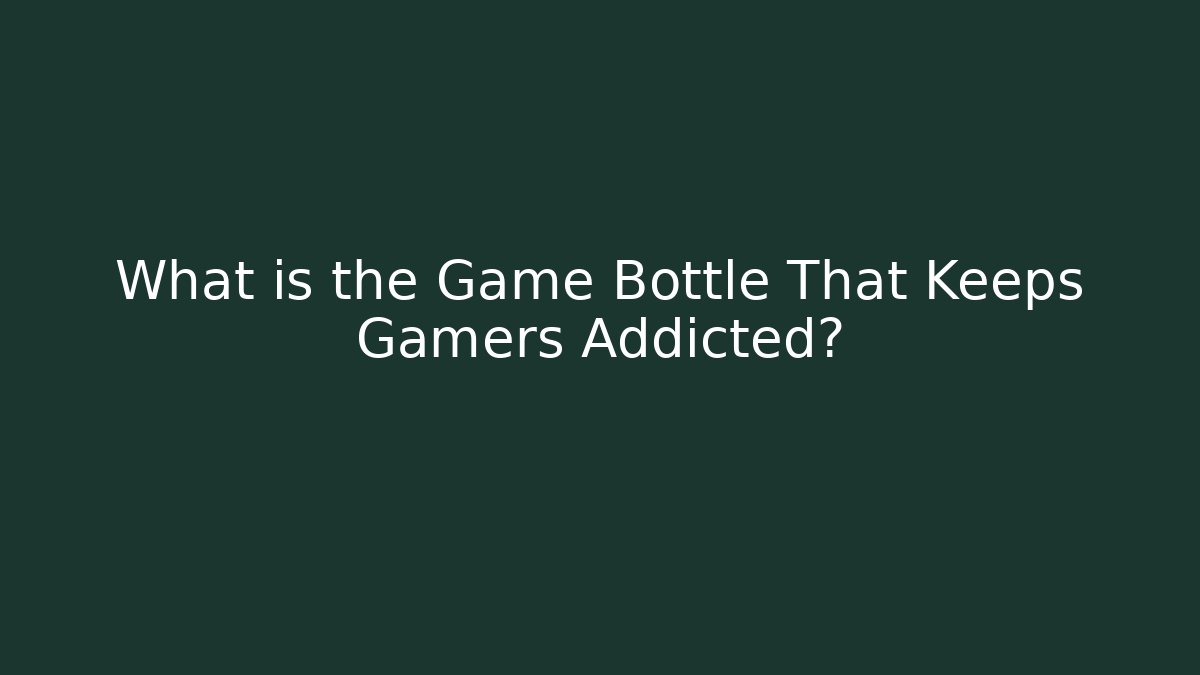 What is the Game Bottle That Keeps Gamers Addicted?