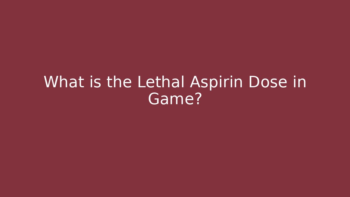 What is the Lethal Aspirin Dose in Game?