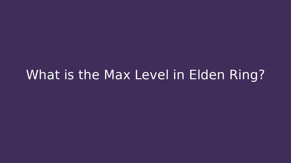 What is the Max Level in Elden Ring?