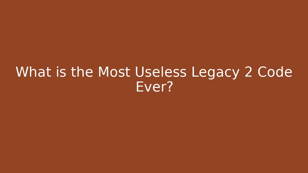 What is the Most Useless Legacy 2 Code Ever?