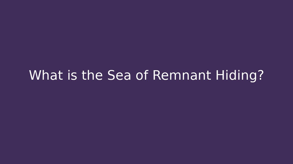 What is the Sea of Remnant Hiding?