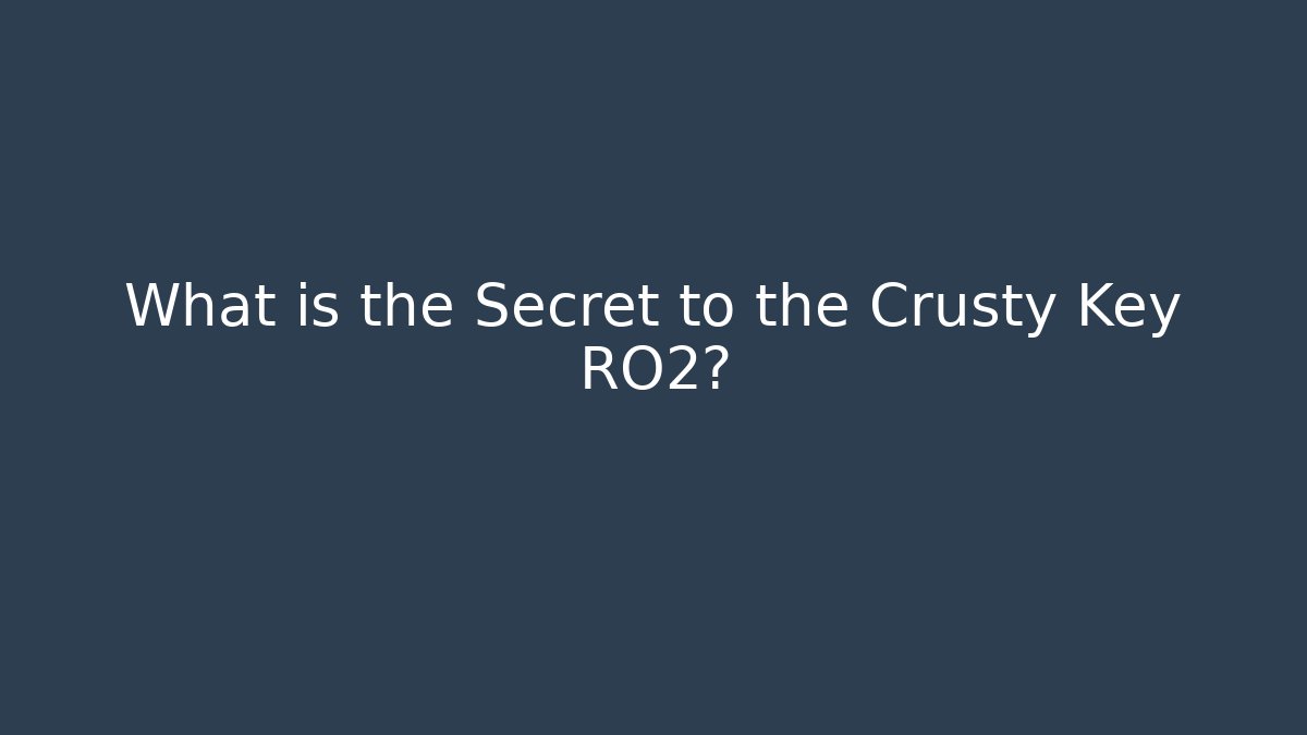 What is the Secret to the Crusty Key RO2?