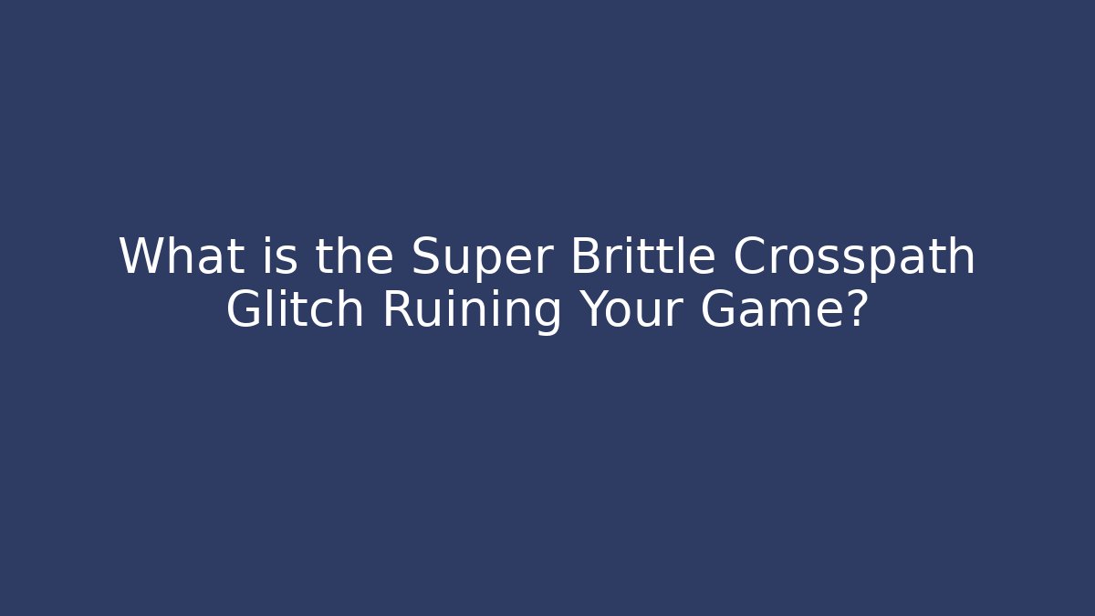 What is the Super Brittle Crosspath Glitch Ruining Your Game?