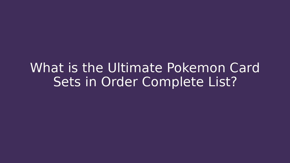What is the Ultimate Pokémon Card Sets in Order Complete List?
